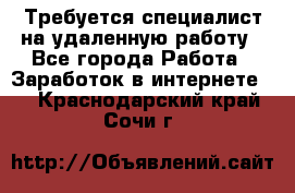 Требуется специалист на удаленную работу - Все города Работа » Заработок в интернете   . Краснодарский край,Сочи г.